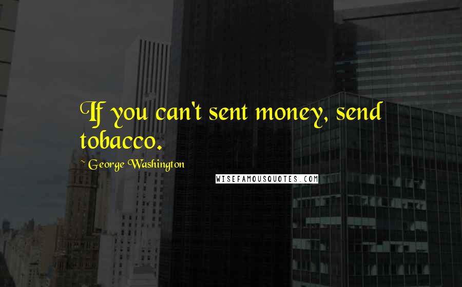 George Washington Quotes: If you can't sent money, send tobacco.