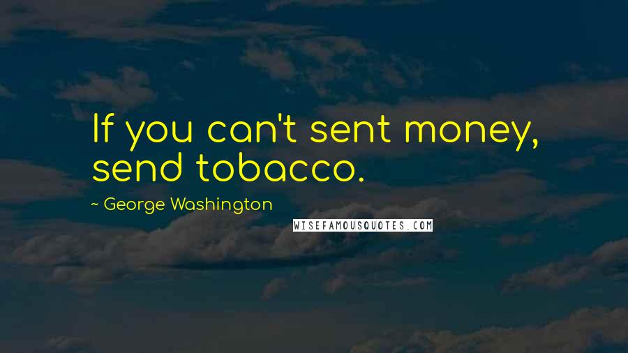 George Washington Quotes: If you can't sent money, send tobacco.