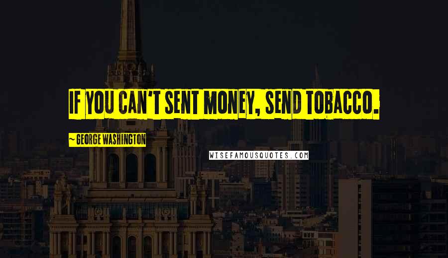 George Washington Quotes: If you can't sent money, send tobacco.