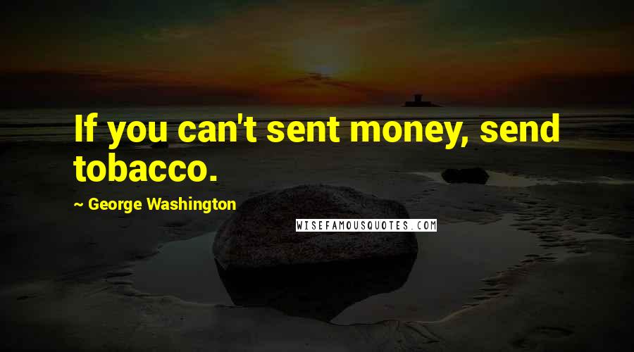 George Washington Quotes: If you can't sent money, send tobacco.