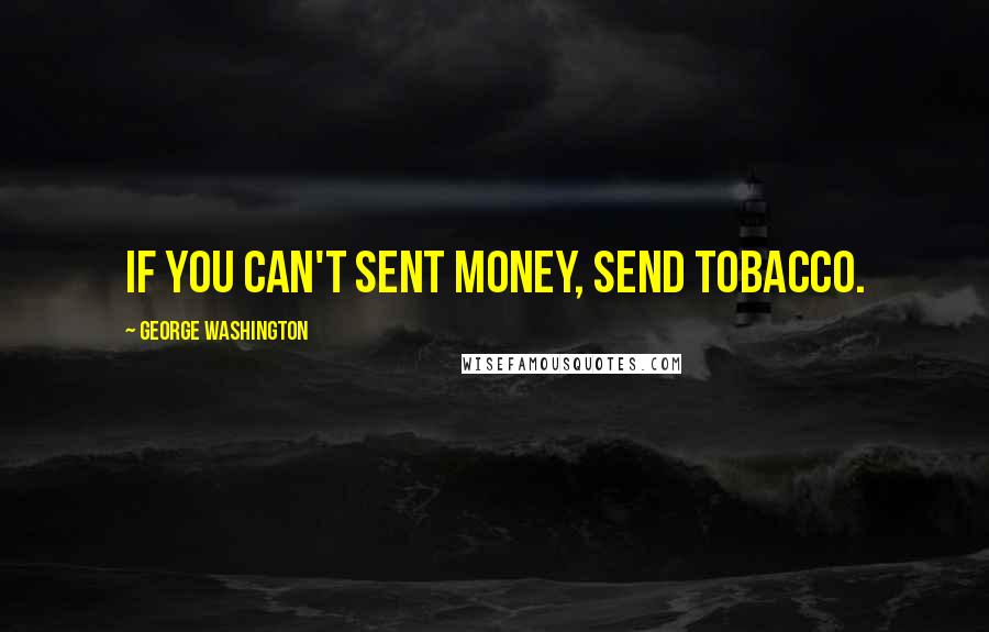 George Washington Quotes: If you can't sent money, send tobacco.