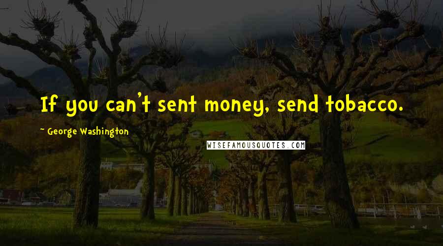 George Washington Quotes: If you can't sent money, send tobacco.