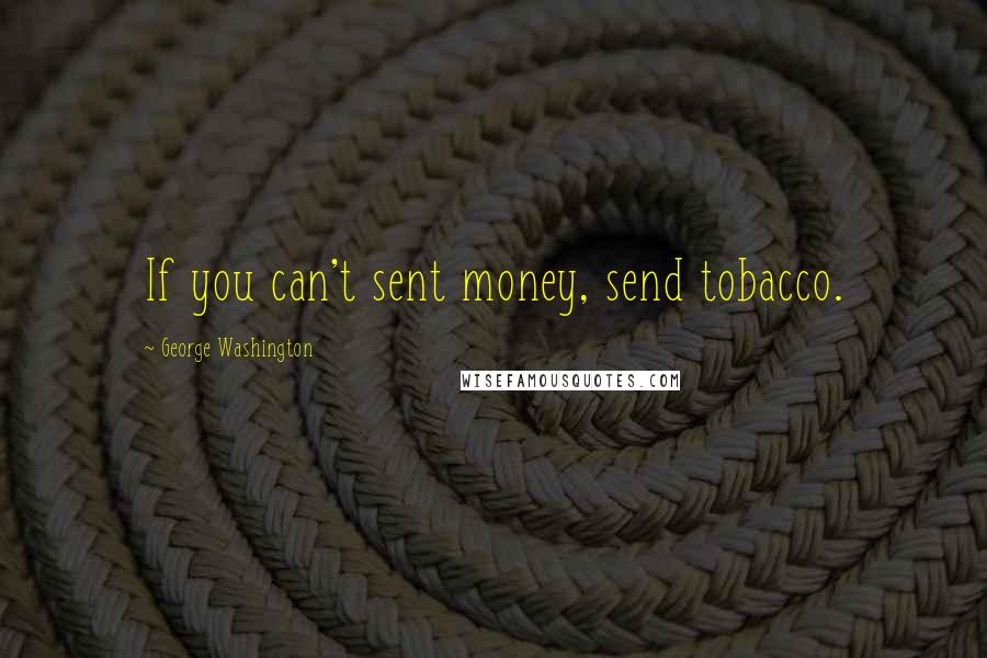 George Washington Quotes: If you can't sent money, send tobacco.