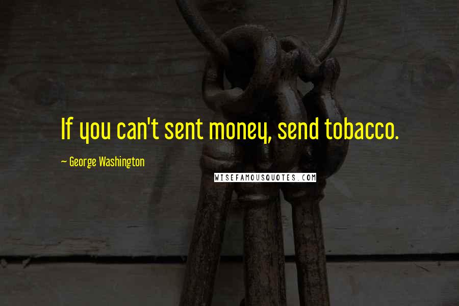 George Washington Quotes: If you can't sent money, send tobacco.