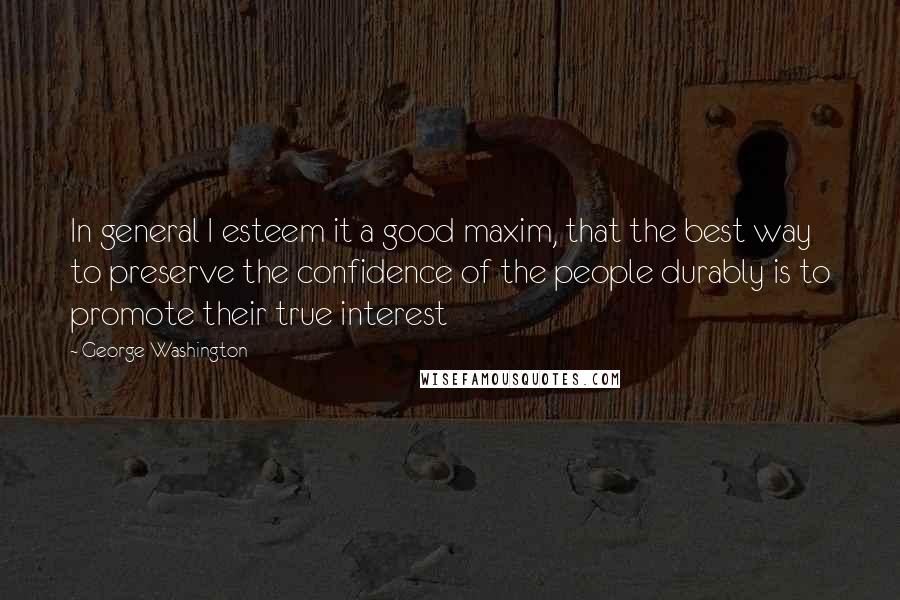 George Washington Quotes: In general I esteem it a good maxim, that the best way to preserve the confidence of the people durably is to promote their true interest