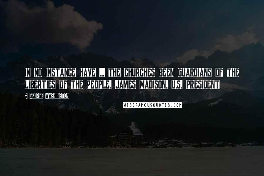 George Washington Quotes: In no instance have ... the churches been guardians of the liberties of the people. James Madison, U.S. President