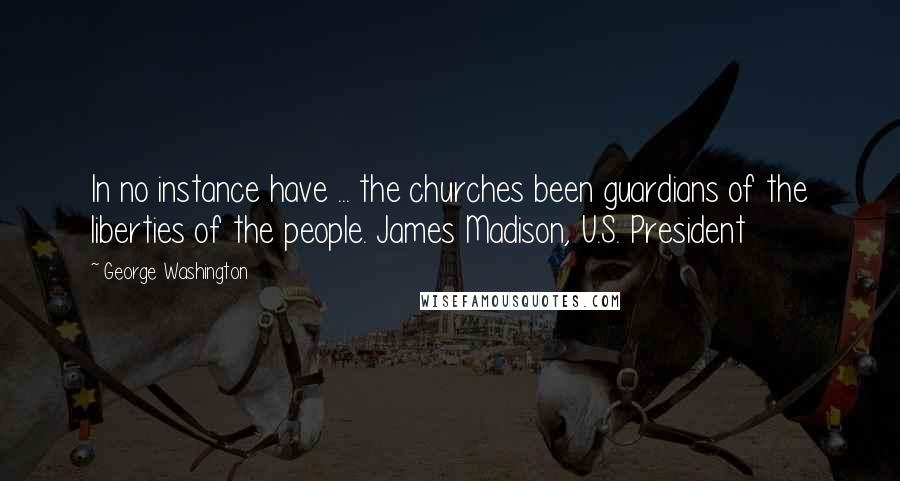 George Washington Quotes: In no instance have ... the churches been guardians of the liberties of the people. James Madison, U.S. President