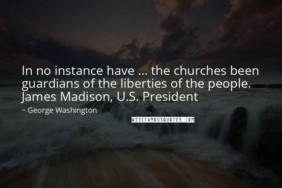 George Washington Quotes: In no instance have ... the churches been guardians of the liberties of the people. James Madison, U.S. President