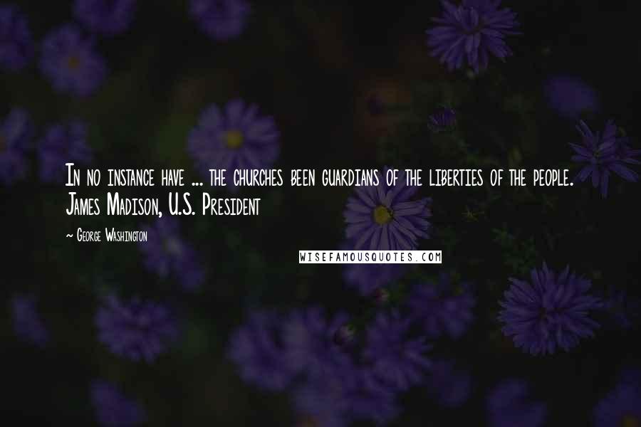 George Washington Quotes: In no instance have ... the churches been guardians of the liberties of the people. James Madison, U.S. President