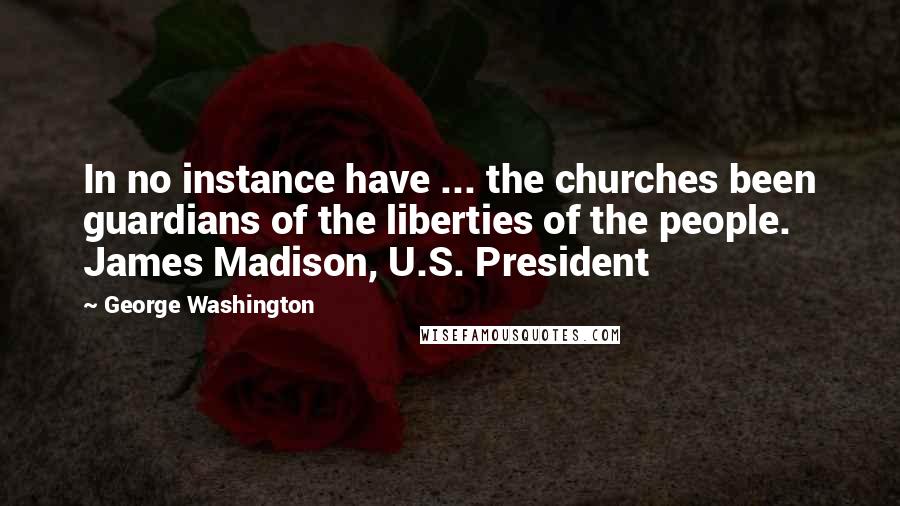 George Washington Quotes: In no instance have ... the churches been guardians of the liberties of the people. James Madison, U.S. President