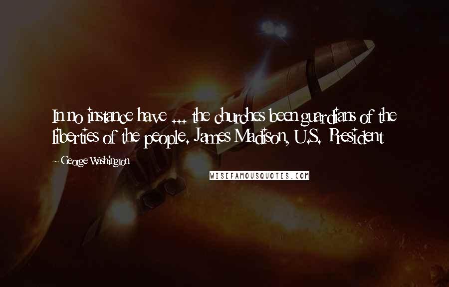 George Washington Quotes: In no instance have ... the churches been guardians of the liberties of the people. James Madison, U.S. President