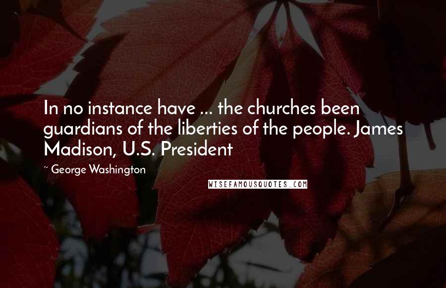 George Washington Quotes: In no instance have ... the churches been guardians of the liberties of the people. James Madison, U.S. President