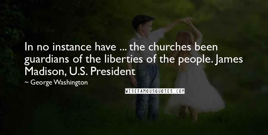 George Washington Quotes: In no instance have ... the churches been guardians of the liberties of the people. James Madison, U.S. President