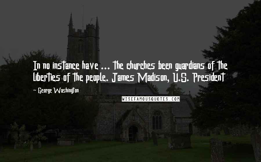 George Washington Quotes: In no instance have ... the churches been guardians of the liberties of the people. James Madison, U.S. President