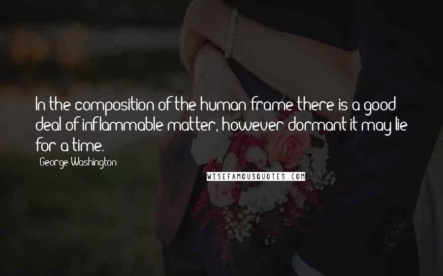 George Washington Quotes: In the composition of the human frame there is a good deal of inflammable matter, however dormant it may lie for a time.