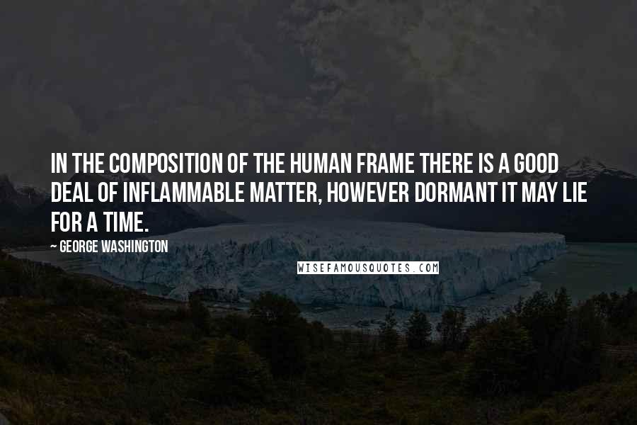 George Washington Quotes: In the composition of the human frame there is a good deal of inflammable matter, however dormant it may lie for a time.
