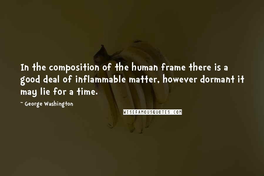 George Washington Quotes: In the composition of the human frame there is a good deal of inflammable matter, however dormant it may lie for a time.