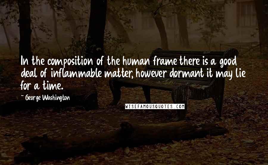 George Washington Quotes: In the composition of the human frame there is a good deal of inflammable matter, however dormant it may lie for a time.