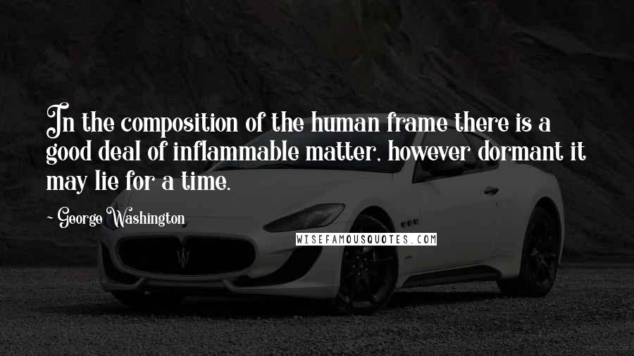 George Washington Quotes: In the composition of the human frame there is a good deal of inflammable matter, however dormant it may lie for a time.