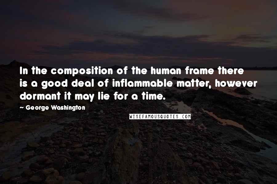 George Washington Quotes: In the composition of the human frame there is a good deal of inflammable matter, however dormant it may lie for a time.