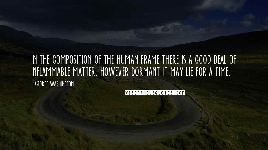 George Washington Quotes: In the composition of the human frame there is a good deal of inflammable matter, however dormant it may lie for a time.