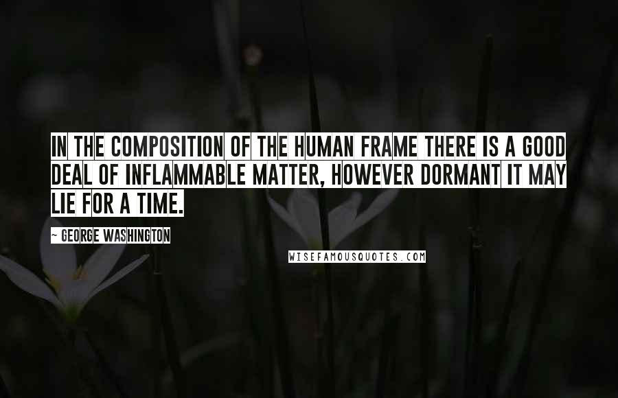 George Washington Quotes: In the composition of the human frame there is a good deal of inflammable matter, however dormant it may lie for a time.