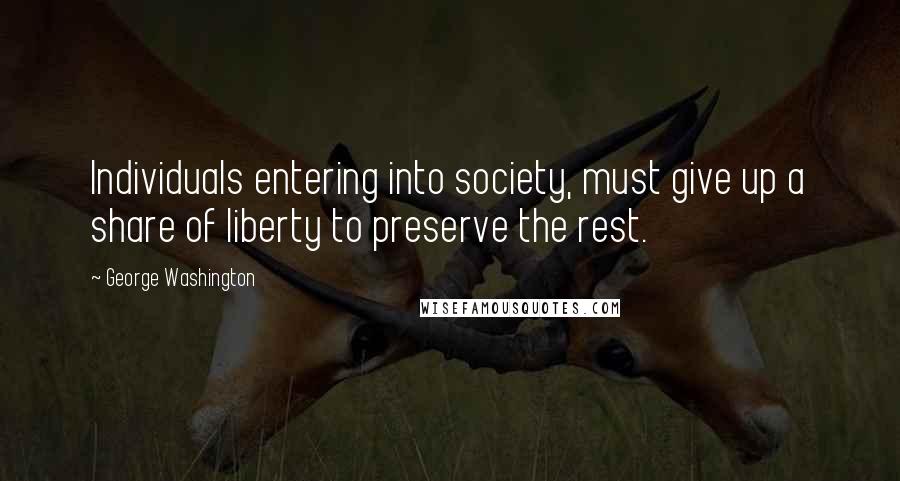 George Washington Quotes: Individuals entering into society, must give up a share of liberty to preserve the rest.