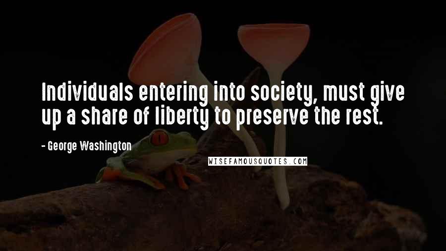 George Washington Quotes: Individuals entering into society, must give up a share of liberty to preserve the rest.