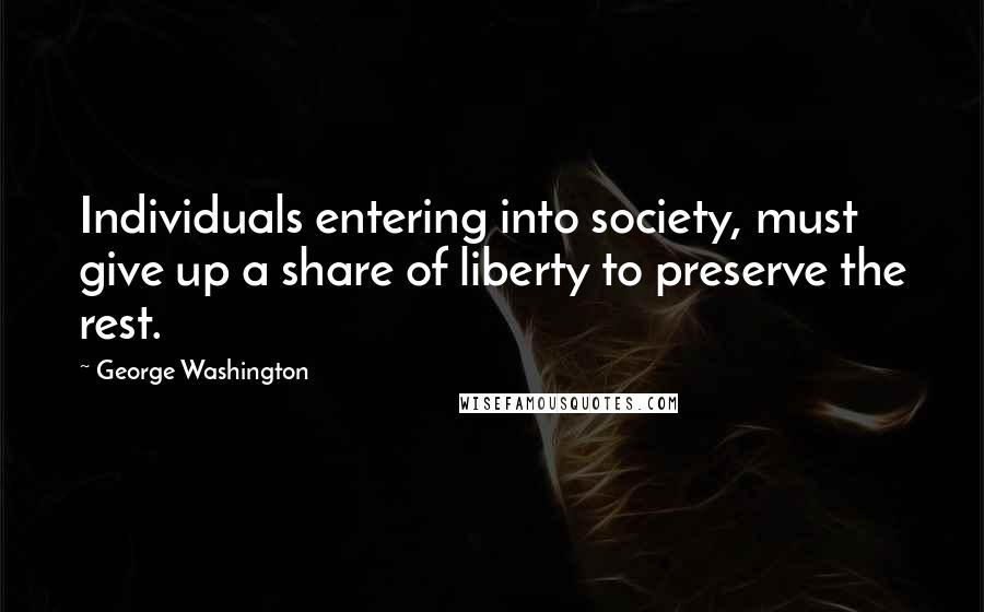 George Washington Quotes: Individuals entering into society, must give up a share of liberty to preserve the rest.