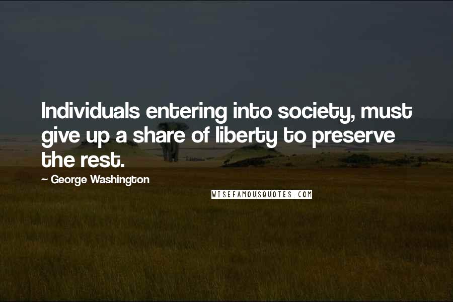 George Washington Quotes: Individuals entering into society, must give up a share of liberty to preserve the rest.