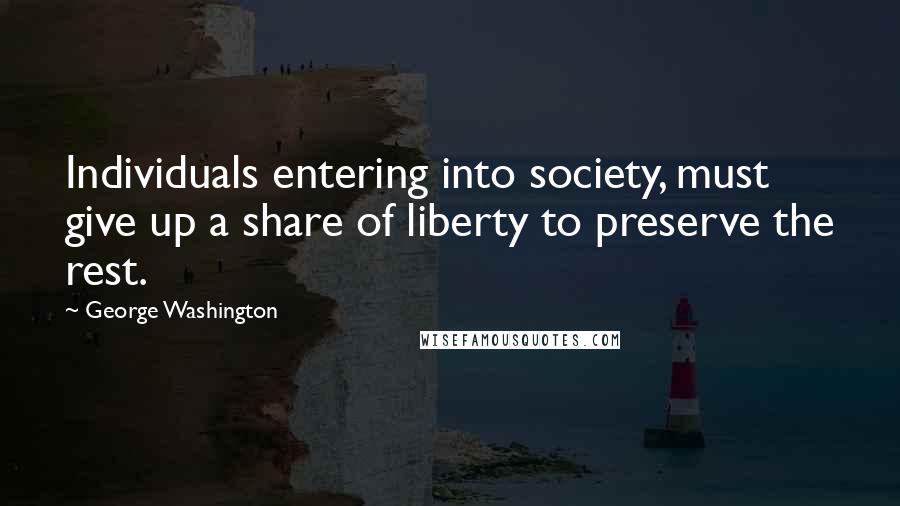 George Washington Quotes: Individuals entering into society, must give up a share of liberty to preserve the rest.