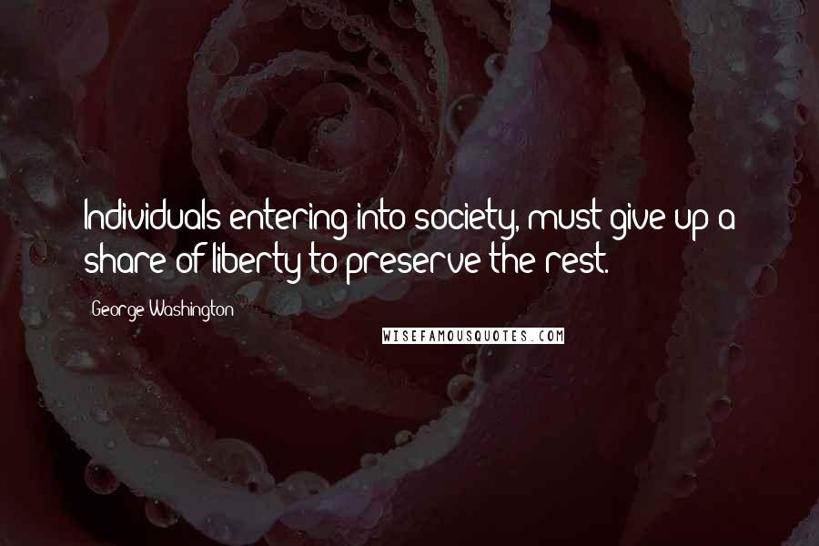 George Washington Quotes: Individuals entering into society, must give up a share of liberty to preserve the rest.