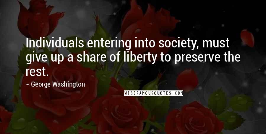 George Washington Quotes: Individuals entering into society, must give up a share of liberty to preserve the rest.