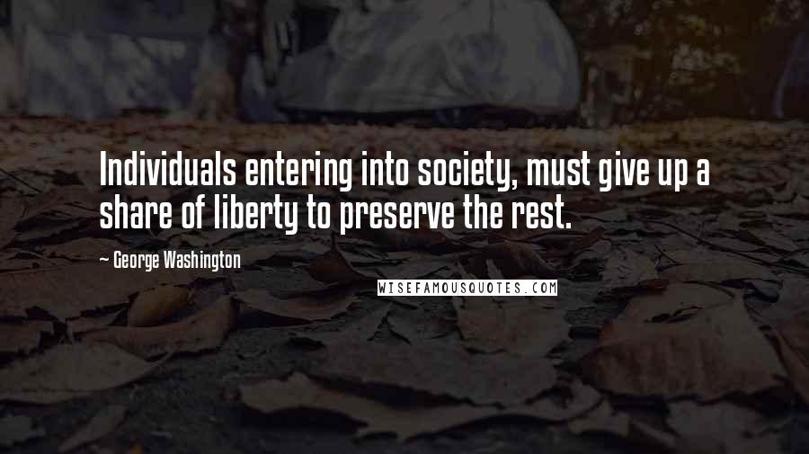 George Washington Quotes: Individuals entering into society, must give up a share of liberty to preserve the rest.