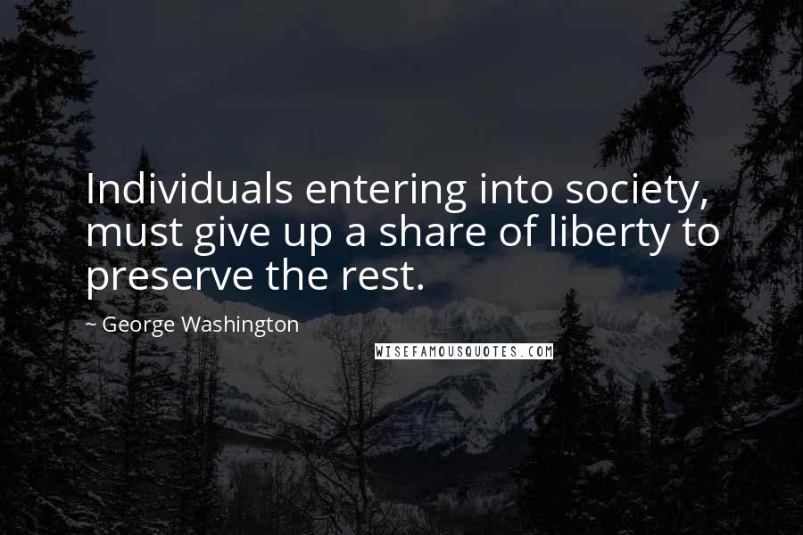 George Washington Quotes: Individuals entering into society, must give up a share of liberty to preserve the rest.