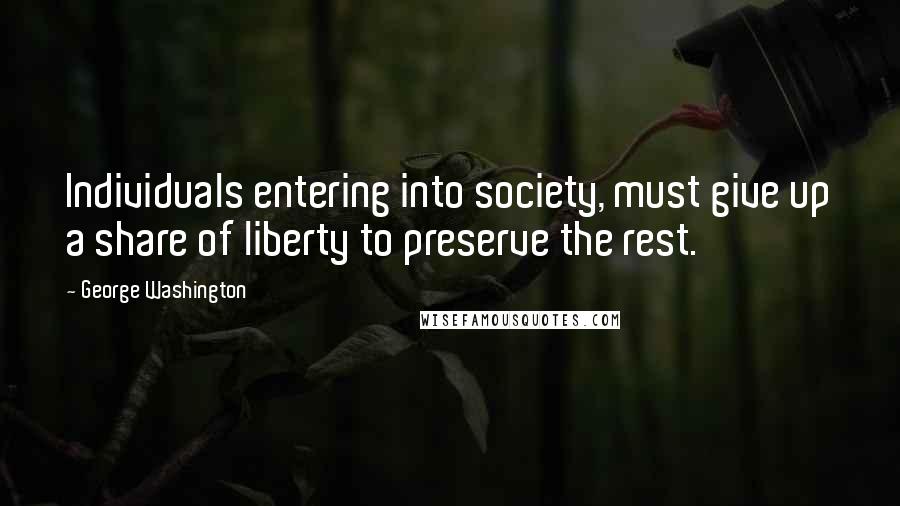 George Washington Quotes: Individuals entering into society, must give up a share of liberty to preserve the rest.