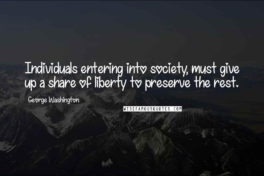 George Washington Quotes: Individuals entering into society, must give up a share of liberty to preserve the rest.