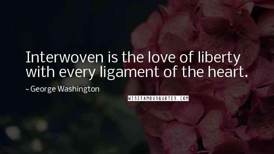 George Washington Quotes: Interwoven is the love of liberty with every ligament of the heart.