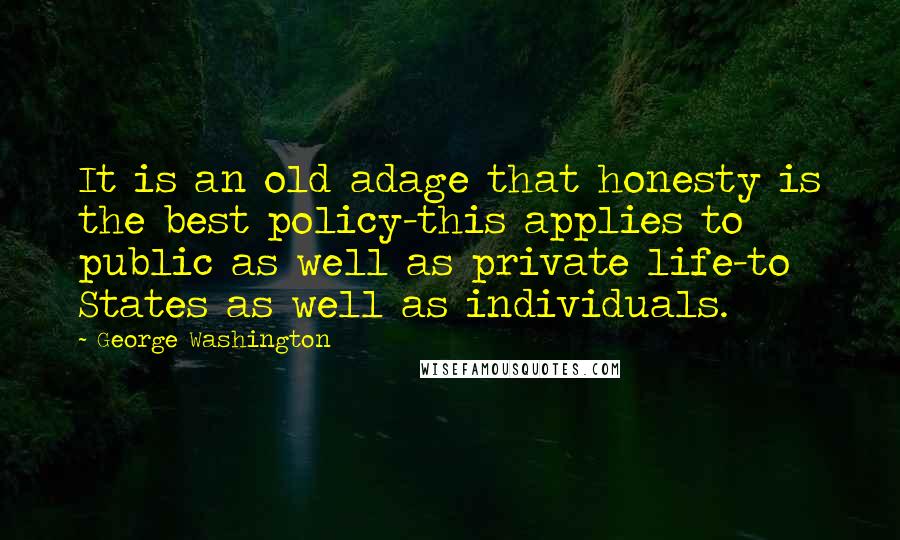 George Washington Quotes: It is an old adage that honesty is the best policy-this applies to public as well as private life-to States as well as individuals.