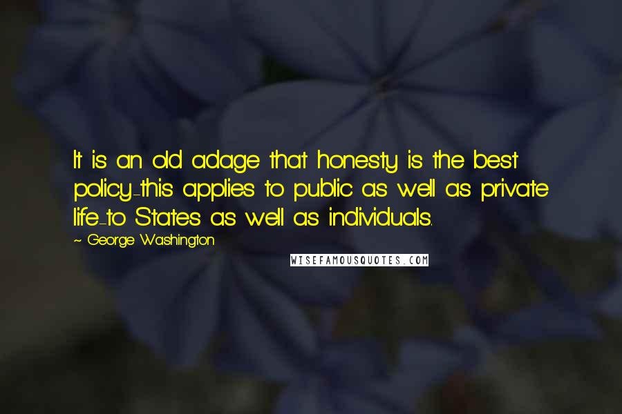 George Washington Quotes: It is an old adage that honesty is the best policy-this applies to public as well as private life-to States as well as individuals.