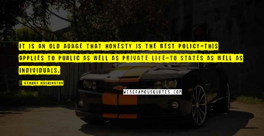 George Washington Quotes: It is an old adage that honesty is the best policy-this applies to public as well as private life-to States as well as individuals.