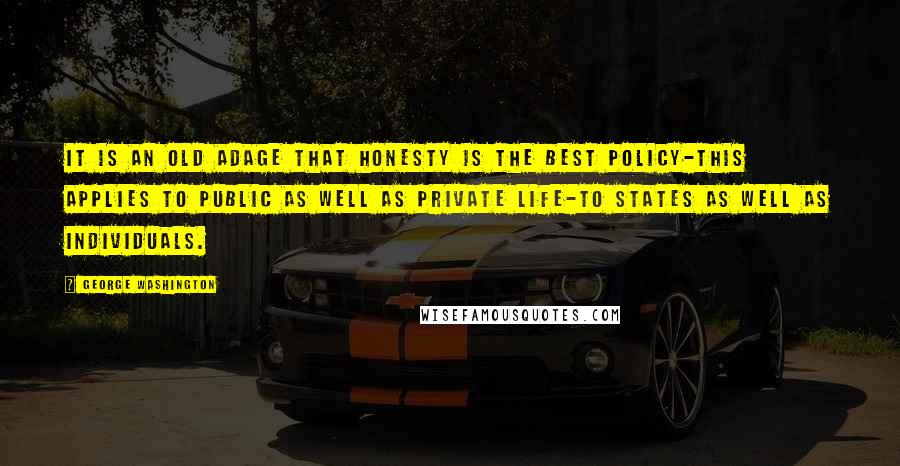 George Washington Quotes: It is an old adage that honesty is the best policy-this applies to public as well as private life-to States as well as individuals.