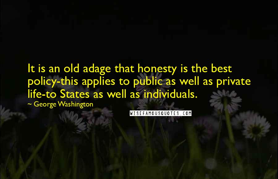 George Washington Quotes: It is an old adage that honesty is the best policy-this applies to public as well as private life-to States as well as individuals.