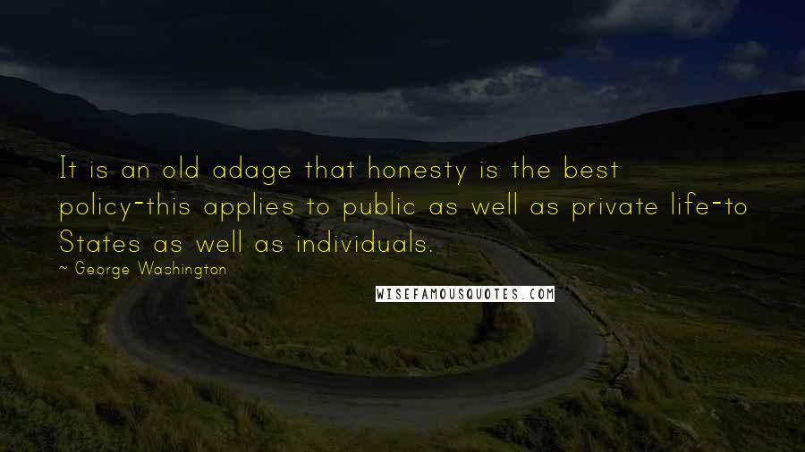 George Washington Quotes: It is an old adage that honesty is the best policy-this applies to public as well as private life-to States as well as individuals.