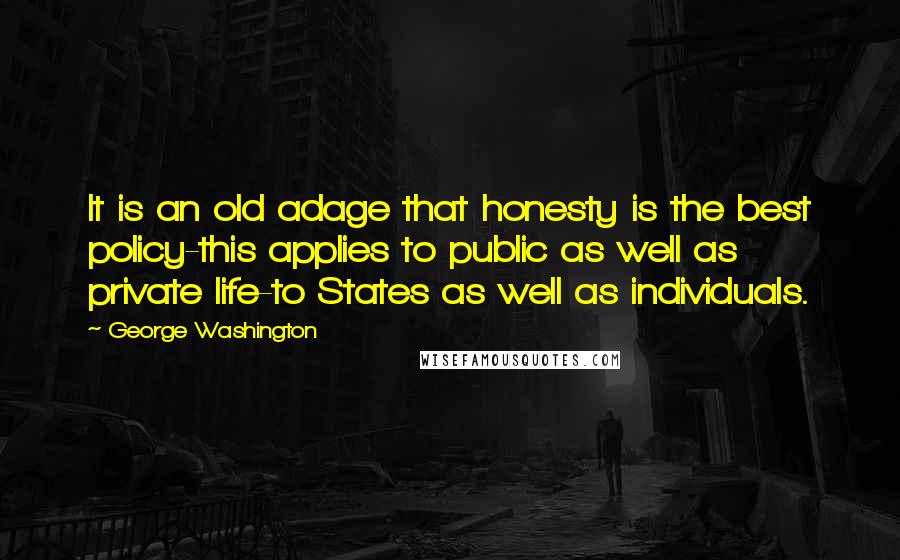 George Washington Quotes: It is an old adage that honesty is the best policy-this applies to public as well as private life-to States as well as individuals.