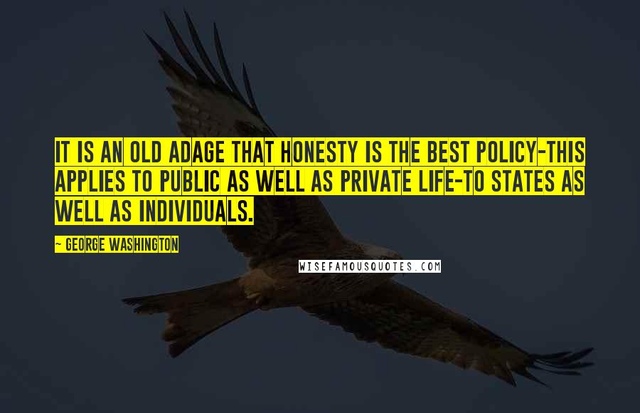 George Washington Quotes: It is an old adage that honesty is the best policy-this applies to public as well as private life-to States as well as individuals.