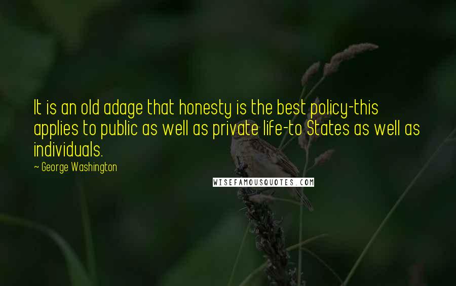 George Washington Quotes: It is an old adage that honesty is the best policy-this applies to public as well as private life-to States as well as individuals.