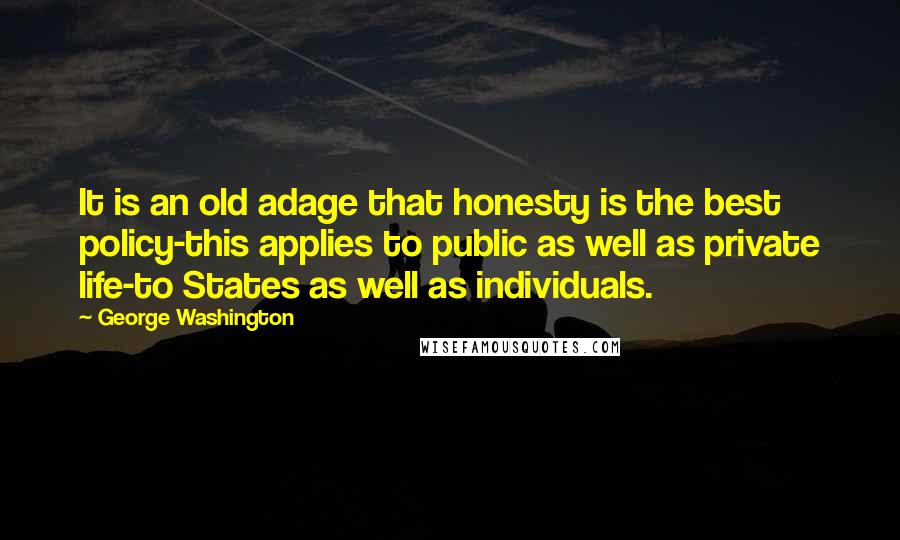 George Washington Quotes: It is an old adage that honesty is the best policy-this applies to public as well as private life-to States as well as individuals.