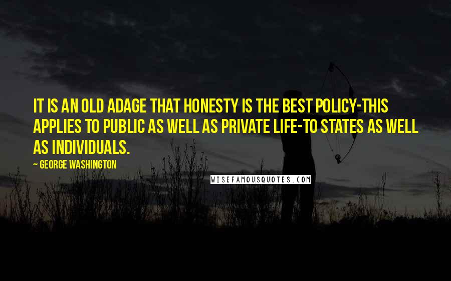 George Washington Quotes: It is an old adage that honesty is the best policy-this applies to public as well as private life-to States as well as individuals.