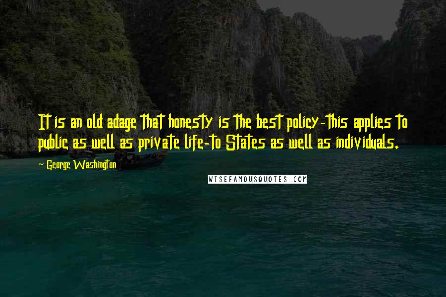 George Washington Quotes: It is an old adage that honesty is the best policy-this applies to public as well as private life-to States as well as individuals.